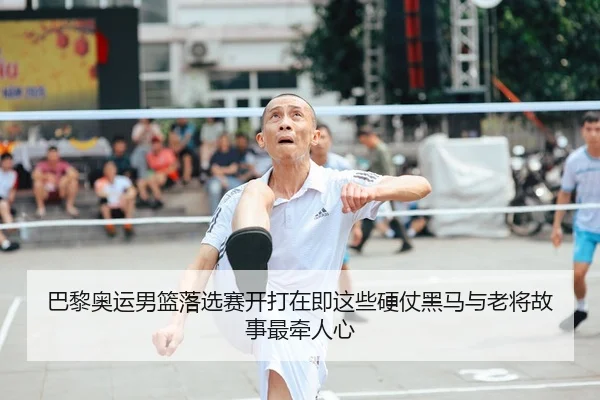 巴黎奥运男篮落选赛开打在即这些硬仗黑马与老将故事最牵人心